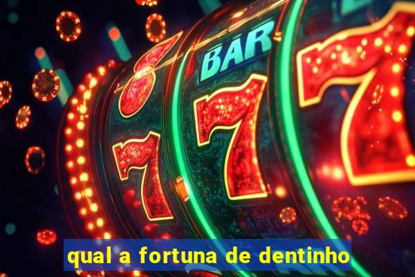 qual a fortuna de dentinho